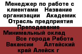 Менеджер по работе с клиентами › Название организации ­ Академик › Отрасль предприятия ­ Преподавание › Минимальный оклад ­ 30 000 - Все города Работа » Вакансии   . Алтайский край,Алейск г.